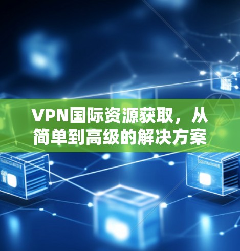 VPN国际资源获取，从简单到高级的解决方案