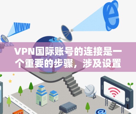 VPN国际账号的连接是一个重要的步骤，涉及设置VPN账号、选择合适的VPN服务以及确保账号安全。以下是一些相关的信息和建议