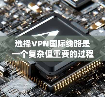 选择VPN国际线路是一个复杂但重要的过程，需要综合考虑多个因素。以下是一个结构化的指南，帮助您系统地选择和使用国际VPN服务