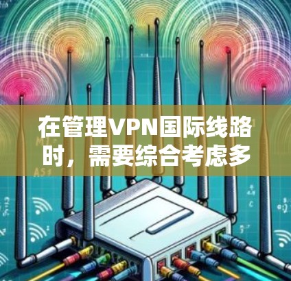 在管理VPN国际线路时，需要综合考虑多个方面来确保安全和用户体验。以下是对该过程的详细总结
