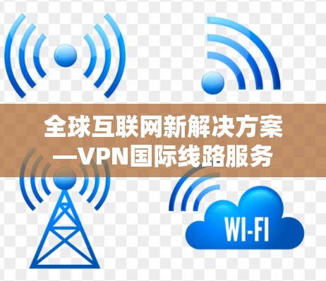 全球互联网新解决方案—VPN国际线路服务