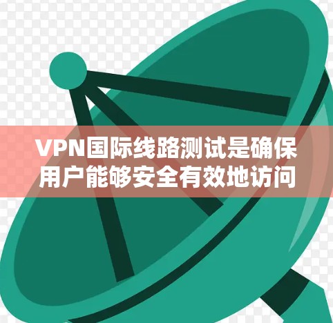 VPN国际线路测试是确保用户能够安全有效地访问外部网络的重要步骤。以下是测试的主要内容和注意事项