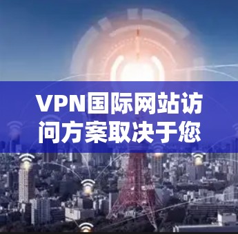 VPN国际网站访问方案取决于您希望实现的目标，以下是一些建议性的方案，供您参考