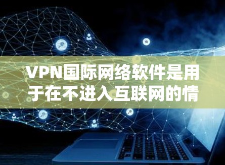 VPN国际网络软件是用于在不进入互联网的情况下访问国际互联网和网络设备的加密通信工具。以下是对该主题的分步解释