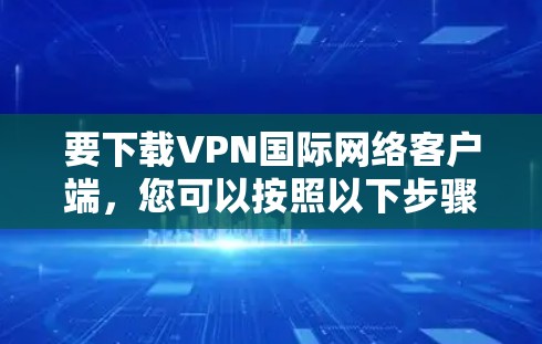 要下载VPN国际网络客户端，您可以按照以下步骤操作