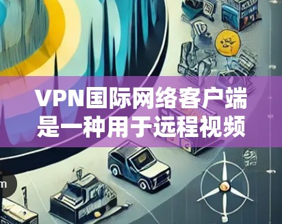 VPN国际网络客户端是一种用于远程视频会议、文件传输等功能的网络应用。以下是安装和使用VPN国际网络客户端的步骤和注意事项