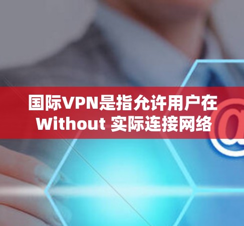 国际VPN是指允许用户在 Without 实际连接网络的情况下，通过设备连接到远程服务器，访问全球范围内的网络资源。以下是关于国际VPN的详细分析
