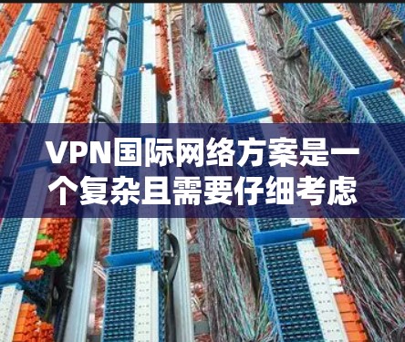 VPN国际网络方案是一个复杂且需要仔细考虑的领域，具体方案可能因地区、需求和设备而异。以下是一些常见的国际VPN网络方案及其特点