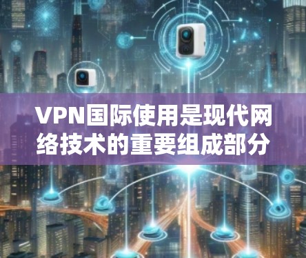 VPN国际使用是现代网络技术的重要组成部分，广泛应用于学术研究、商业合作、个人娱乐等领域。以下是一些关于VPN国际使用的教程和方法建议，帮助您顺利完成VPN国际使用