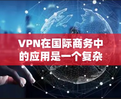 VPN在国际商务中的应用是一个复杂而重要的领域，涉及技术、法律、安全等多个方面。以下是对VPN在国际商务中的应用的详细分析