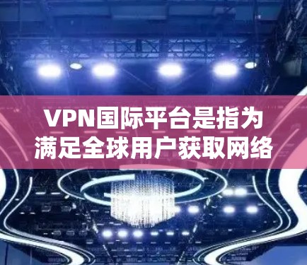 VPN国际平台是指为满足全球用户获取网络服务的需求而开发的软件或应用程序。这些平台通常提供多种方式来连接互联网，包括VPN服务、端口隔离、DDoS防护、加密服务等。以下是关于国际VPN平台的一些信息