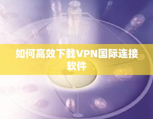 如何高效下载VPN国际连接软件