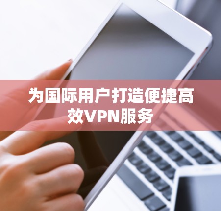为国际用户打造便捷高效VPN服务