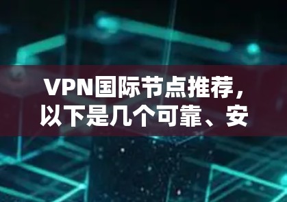 VPN国际节点推荐，以下是几个可靠、安全且适合国际使用的VPN服务推荐