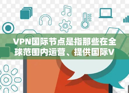 VPN国际节点是指那些在全球范围内运营、提供国际VPN服务的企业。这些企业通常在全球范围内提供VPN服务，可能涉及多个国家的法律和政策