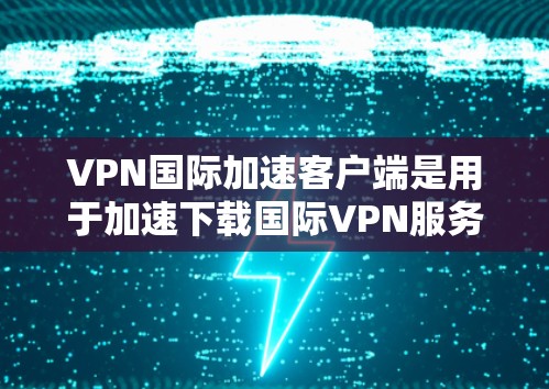 VPN国际加速客户端是用于加速下载国际VPN服务的客户端。这些客户端通常提供简单易用的界面，支持多种VPN协议，如VPN和VPN服务。以下是一些常见的国际加速客户端和它们的特点