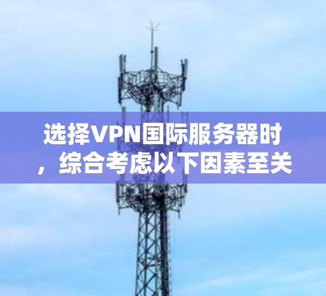 选择VPN国际服务器时，综合考虑以下因素至关重要