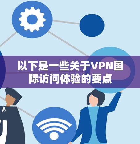 以下是一些关于VPN国际访问体验的要点