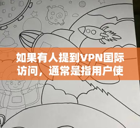 如果有人提到VPN国际访问，通常是指用户使用VPN技术访问国际互联网（如美国、欧洲等国家的互联网服务）这种访问方式通常是为了不影响自己的正常生活或工作，或者用于特定的高级功能
