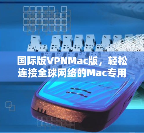 国际版VPNMac版，轻松连接全球网络的Mac专用VPN软件推荐