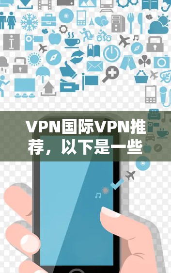 VPN国际VPN推荐，以下是一些国际知名VPN企业及其特点，供您参考