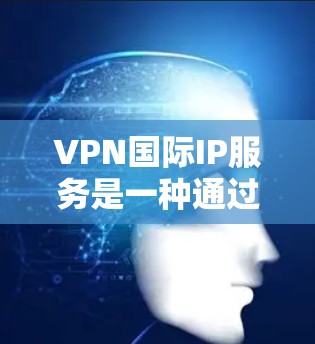 VPN国际IP服务是一种通过网络连接国际IP来访问本地IP资源的技术，涉及国际VPN协议和安全措施。以下是对该主题的详细分步说明