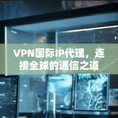 VPN国际IP代理，连接全球的通信之道