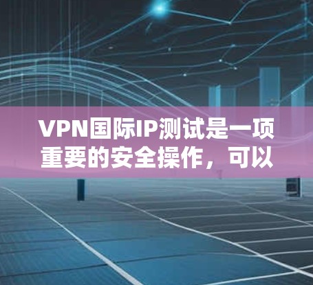 VPN国际IP测试是一项重要的安全操作，可以帮助你确保VPN服务的安全性。以下是具体的步骤，帮助你完成国际IP测试