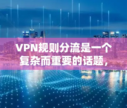 VPN规则分流是一个复杂而重要的话题，涉及多个方面需要综合考虑。以下是基于上述思考的逐步解释和答案
