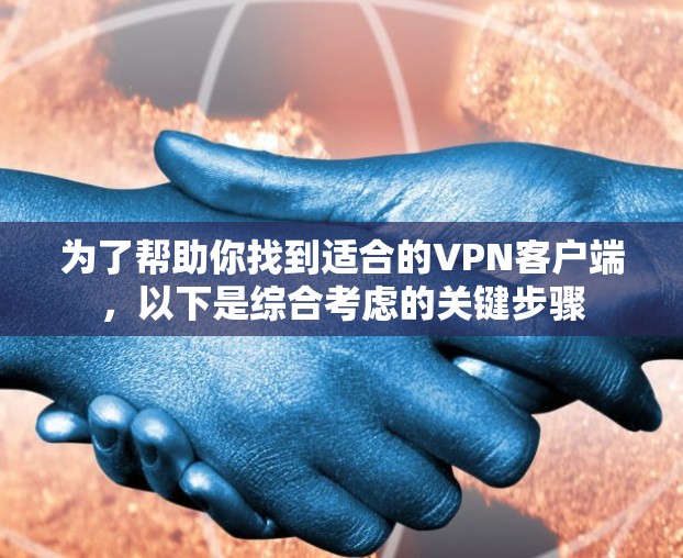 为了帮助你找到适合的VPN客户端，以下是综合考虑的关键步骤