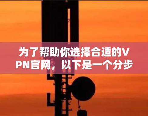 为了帮助你选择合适的VPN官网，以下是一个分步骤的推荐和评估指南