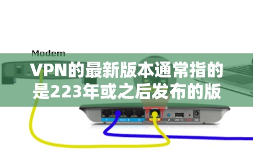 VPN的最新版本通常指的是223年或之后发布的版本。以下是一些主要的VPN公司及其最新版本的入口
