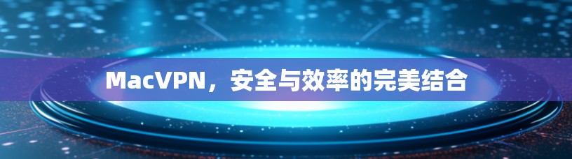 MacVPN，安全与效率的完美结合