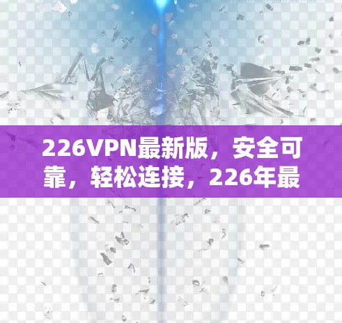 226VPN最新版，安全可靠，轻松连接，226年最全