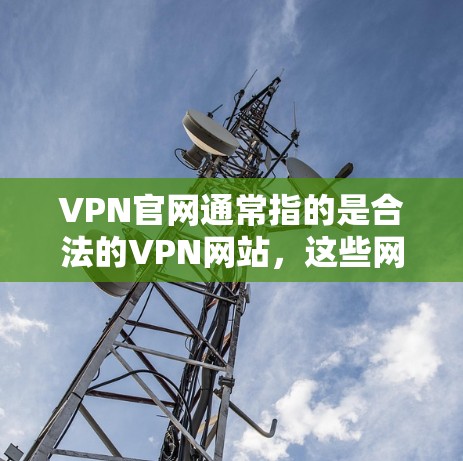 VPN官网通常指的是合法的VPN网站，这些网站提供了加密的网络连接，通常以网站页面展示。以下是几个常用的VPN网站，它们提供合法的VPN服务