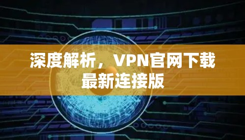 深度解析，VPN官网下载最新连接版