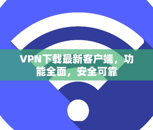 VPN下载最新客户端，功能全面，安全可靠