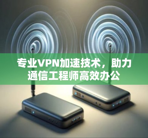 专业VPN加速技术，助力通信工程师高效办公