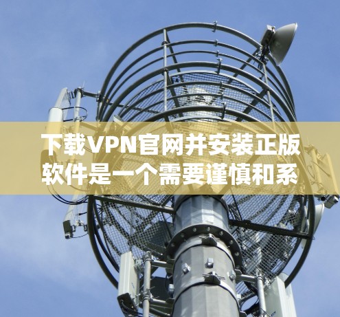 下载VPN官网并安装正版软件是一个需要谨慎和系统思考的过程。以下是分步指南，帮助您顺利完成这一任务