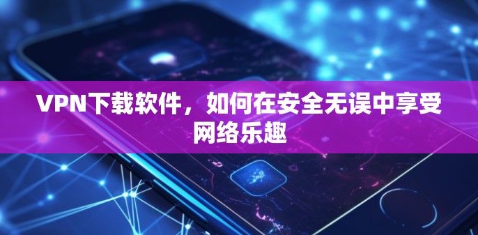 VPN下载软件，如何在安全无误中享受网络乐趣