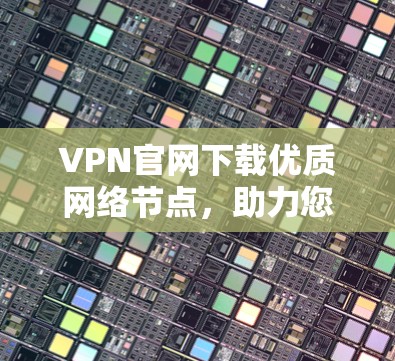 VPN官网下载优质网络节点，助力您的通信保障与高效通信