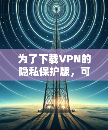 为了下载VPN的隐私保护版，可以按照以下步骤进行