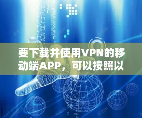 要下载并使用VPN的移动端APP，可以按照以下步骤进行
