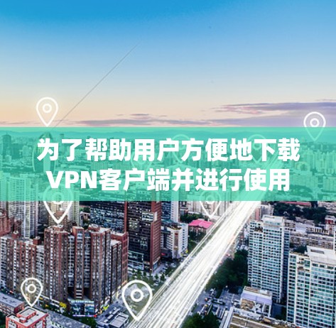 为了帮助用户方便地下载VPN客户端并进行使用，以下是一些建议