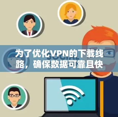 为了优化VPN的下载线路，确保数据可靠且快速下载，可以按照以下步骤进行