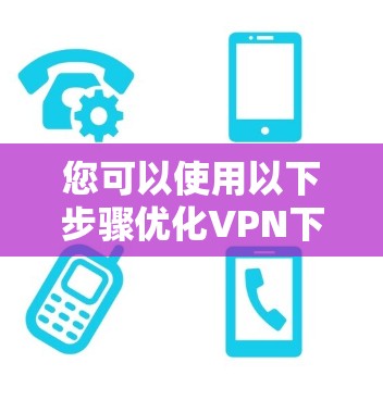 您可以使用以下步骤优化VPN下载线路