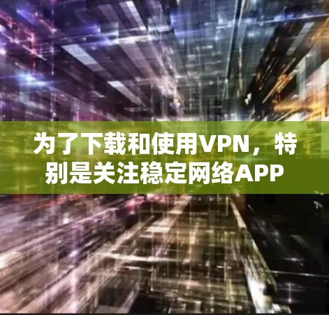 为了下载和使用VPN，特别是关注稳定网络APP，以下是分步骤的建议