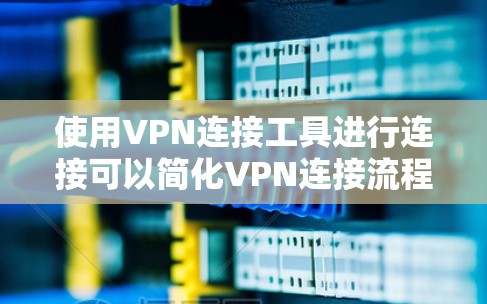 使用VPN连接工具进行连接可以简化VPN连接流程，确保网络安全。以下是详细的步骤