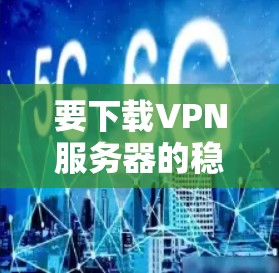 要下载VPN服务器的稳定节点版，您可以按照以下步骤操作