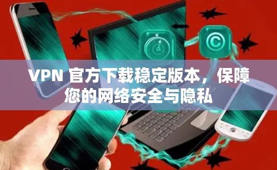 VPN 官方下载稳定版本，保障您的网络安全与隐私